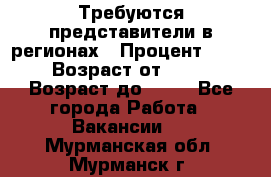 Требуются представители в регионах › Процент ­ 40 › Возраст от ­ 18 › Возраст до ­ 99 - Все города Работа » Вакансии   . Мурманская обл.,Мурманск г.